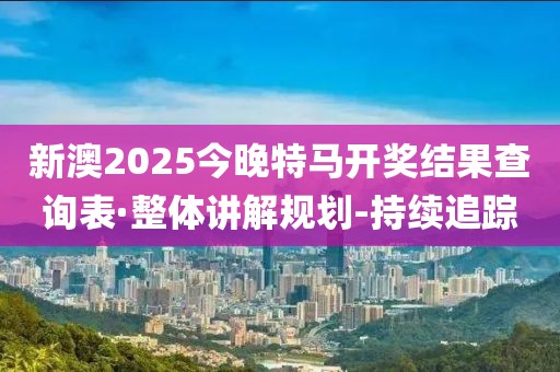 新澳2025今晚特馬開獎(jiǎng)結(jié)果查詢表·整體講解規(guī)劃-持續(xù)追蹤