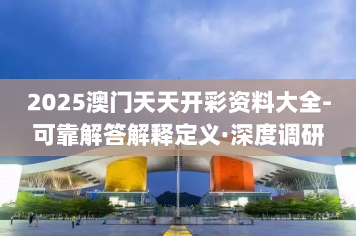2025澳門天天開彩資料大全-可靠解答解釋定義·深度調研