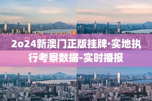 2o24新澳門正版掛牌·實(shí)地執(zhí)行考察數(shù)據(jù)-實(shí)時(shí)播報(bào)