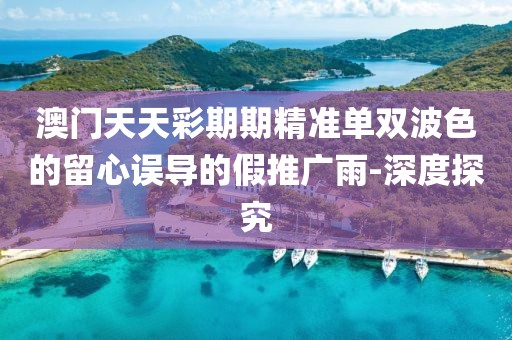 澳門天天彩期期精準(zhǔn)單雙波色的留心誤導(dǎo)的假推廣雨-深度探究