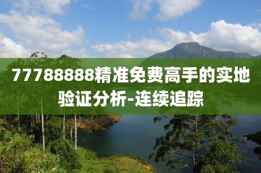 77788888精準(zhǔn)免費(fèi)高手的實(shí)地驗(yàn)證分析-連續(xù)追蹤