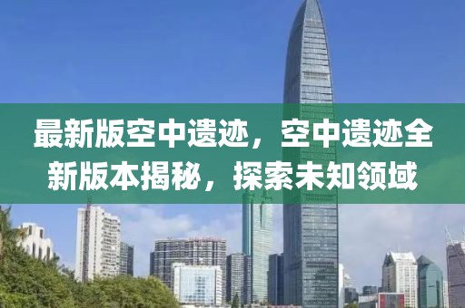 最新版空中遺跡，空中遺跡全新版本揭秘，探索未知領(lǐng)域