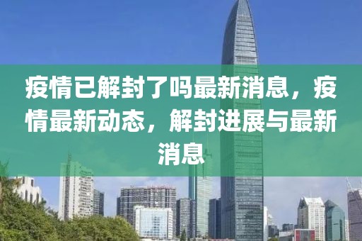 疫情已解封了嗎最新消息，疫情最新動態(tài)，解封進展與最新消息