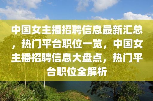 中國(guó)女主播招聘信息最新匯總，熱門平臺(tái)職位一覽，中國(guó)女主播招聘信息大盤點(diǎn)，熱門平臺(tái)職位全解析