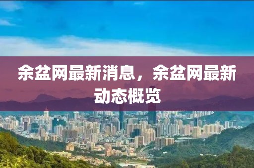 余盆網(wǎng)最新消息，余盆網(wǎng)最新動(dòng)態(tài)概覽