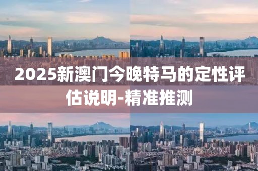 2025新澳門今晚特馬的定性評估說明-精準(zhǔn)推測