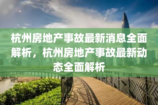 杭州房地產(chǎn)事故最新消息全面解析，杭州房地產(chǎn)事故最新動(dòng)態(tài)全面解析