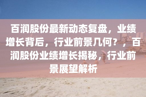 百潤(rùn)股份最新動(dòng)態(tài)復(fù)盤，業(yè)績(jī)?cè)鲩L(zhǎng)背后，行業(yè)前景幾何？，百潤(rùn)股份業(yè)績(jī)?cè)鲩L(zhǎng)揭秘，行業(yè)前景展望解析