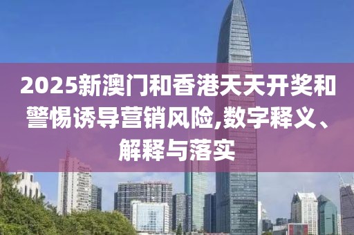 2025新澳門和香港天天開獎(jiǎng)和警惕誘導(dǎo)營銷風(fēng)險(xiǎn),數(shù)字釋義、解釋與落實(shí)