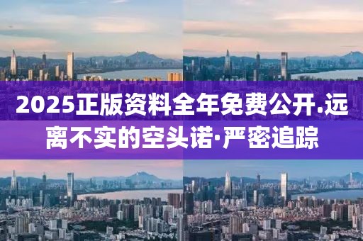 2025正版資料全年免費(fèi)公開.遠(yuǎn)離不實(shí)的空頭諾·嚴(yán)密追蹤