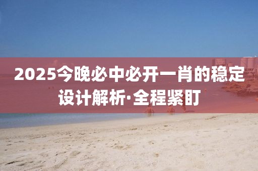 2025今晚必中必開(kāi)一肖的穩(wěn)定設(shè)計(jì)解析·全程緊盯