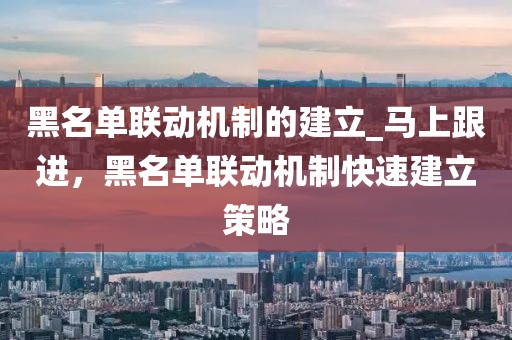 黑名單聯(lián)動機制的建立_馬上跟進，黑名單聯(lián)動機制快速建立策略