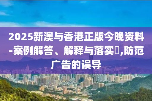 2025新澳與香港正版今晚資料-案例解答、解釋與落實?,防范廣告的誤導(dǎo)
