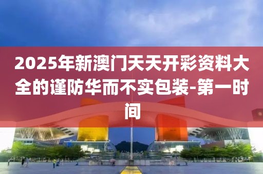 2025年新澳門天天開彩資料大全的謹(jǐn)防華而不實(shí)包裝-第一時(shí)間