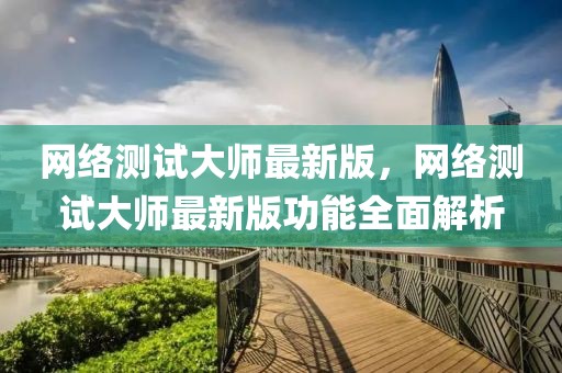 網(wǎng)絡(luò)測試大師最新版，網(wǎng)絡(luò)測試大師最新版功能全面解析