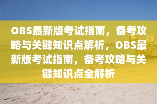 OBS最新版考試指南，備考攻略與關(guān)鍵知識點解析，OBS最新版考試指南，備考攻略與關(guān)鍵知識點全解析