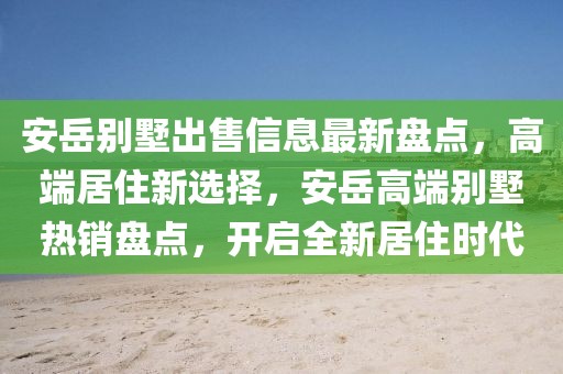 安岳別墅出售信息最新盤點，高端居住新選擇，安岳高端別墅熱銷盤點，開啟全新居住時代