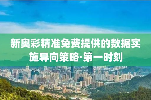新奧彩精準免費提供的數(shù)據(jù)實施導(dǎo)向策略·第一時刻