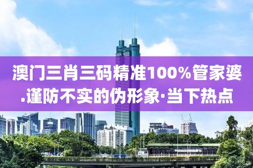 澳門三肖三碼精準(zhǔn)100%管家婆.謹(jǐn)防不實(shí)的偽形象·當(dāng)下熱點(diǎn)