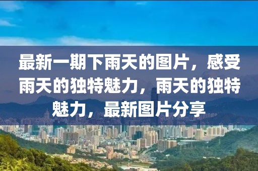 最新一期下雨天的圖片，感受雨天的獨(dú)特魅力，雨天的獨(dú)特魅力，最新圖片分享