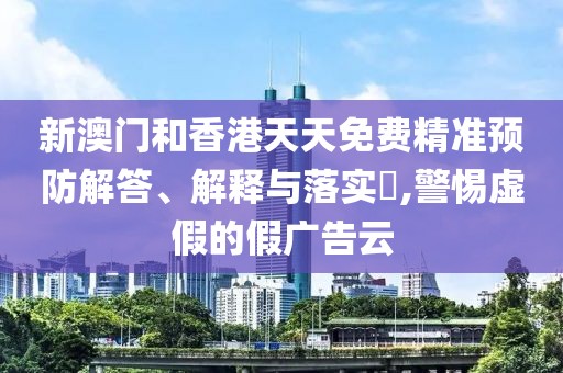 新澳門和香港天天免費精準預(yù)防解答、解釋與落實?,警惕虛假的假廣告云