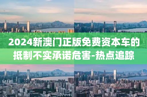 2024新澳門正版免費資本車的抵制不實承諾危害-熱點追蹤