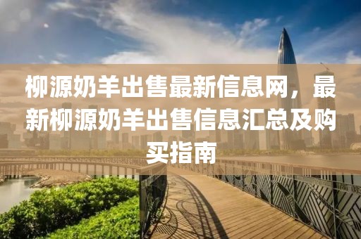 柳源奶羊出售最新信息網(wǎng)，最新柳源奶羊出售信息匯總及購(gòu)買指南