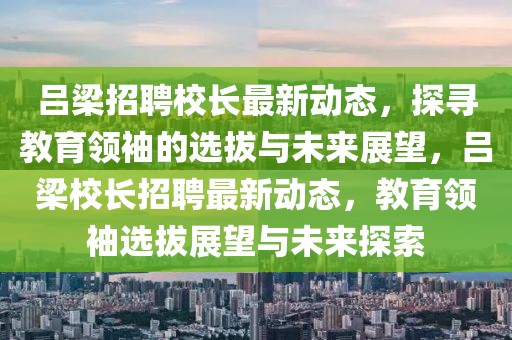 呂梁招聘校長最新動(dòng)態(tài)，探尋教育領(lǐng)袖的選拔與未來展望，呂梁校長招聘最新動(dòng)態(tài)，教育領(lǐng)袖選拔展望與未來探索