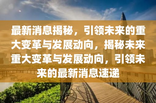 最新消息揭秘，引領未來的重大變革與發(fā)展動向，揭秘未來重大變革與發(fā)展動向，引領未來的最新消息速遞