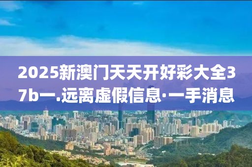 2025新澳門天天開好彩大全37b一.遠離虛假信息·一手消息