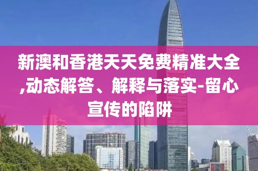 新澳和香港天天免費精準大全,動態(tài)解答、解釋與落實-留心宣傳的陷阱
