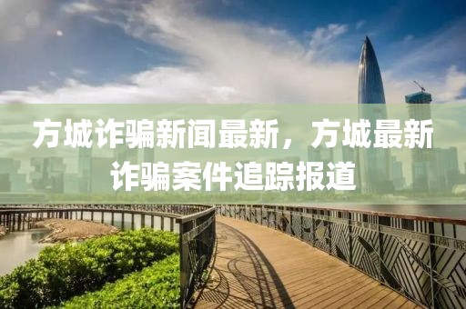 方城詐騙新聞最新，方城最新詐騙案件追蹤報(bào)道