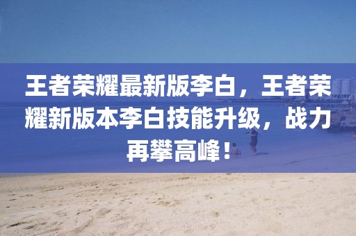 王者榮耀最新版李白，王者榮耀新版本李白技能升級(jí)，戰(zhàn)力再攀高峰！