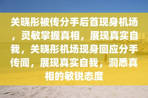 關(guān)曉彤被傳分手后首現(xiàn)身機(jī)場(chǎng)，靈敏掌握真相，展現(xiàn)真實(shí)自我，關(guān)曉彤機(jī)場(chǎng)現(xiàn)身回應(yīng)分手傳聞，展現(xiàn)真實(shí)自我，洞悉真相的敏銳態(tài)度