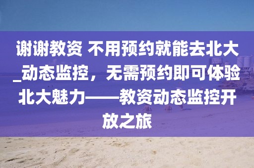 謝謝教資 不用預(yù)約就能去北大_動態(tài)監(jiān)控，無需預(yù)約即可體驗北大魅力——教資動態(tài)監(jiān)控開放之旅