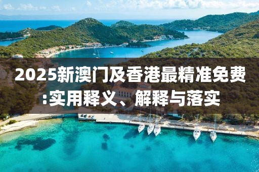 2025新澳門及香港最精準(zhǔn)免費(fèi):實(shí)用釋義、解釋與落實(shí)