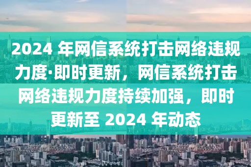 2024 年網(wǎng)信系統(tǒng)打擊網(wǎng)絡(luò)違規(guī)力度·即時(shí)更新，網(wǎng)信系統(tǒng)打擊網(wǎng)絡(luò)違規(guī)力度持續(xù)加強(qiáng)，即時(shí)更新至 2024 年動(dòng)態(tài)