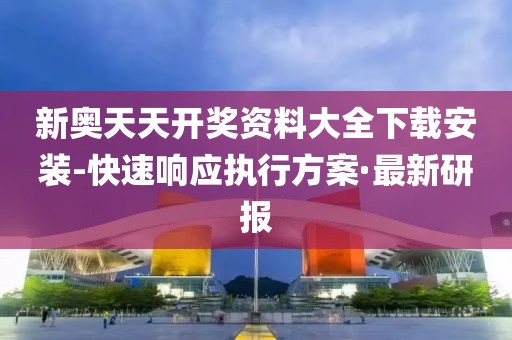 新奧天天開獎資料大全下載安裝-快速響應(yīng)執(zhí)行方案·最新研報