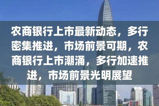 農(nóng)商銀行上市最新動態(tài)，多行密集推進(jìn)，市場前景可期，農(nóng)商銀行上市潮涌，多行加速推進(jìn)，市場前景光明展望