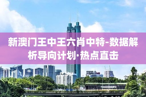 新澳門王中王六肖中特-數(shù)據(jù)解析導向計劃·熱點直擊