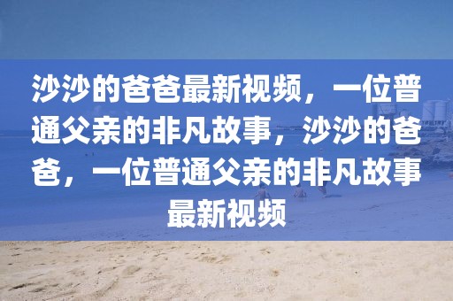 沙沙的爸爸最新視頻，一位普通父親的非凡故事，沙沙的爸爸，一位普通父親的非凡故事最新視頻