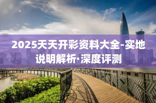 2025天天開彩資料大全-實地說明解析·深度評測