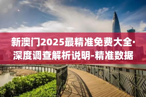 新澳門2025最精準(zhǔn)免費大全·深度調(diào)查解析說明-精準(zhǔn)數(shù)據(jù)