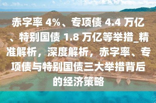 赤字率 4%、專項(xiàng)債 4.4 萬億、特別國債 1.8 萬億等舉措_精準(zhǔn)解析，深度解析，赤字率、專項(xiàng)債與特別國債三大舉措背后的經(jīng)濟(jì)策略