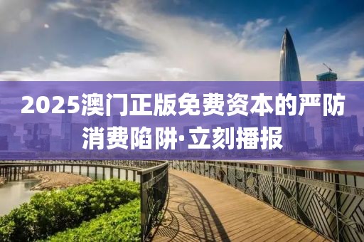 2025澳門正版免費資本的嚴(yán)防消費陷阱·立刻播報