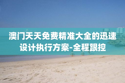 澳門天天免費(fèi)精準(zhǔn)大全的迅速設(shè)計(jì)執(zhí)行方案-全程跟控