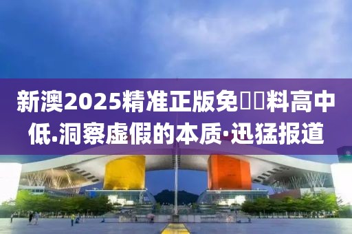 新澳2025精準(zhǔn)正版免費資料高中低.洞察虛假的本質(zhì)·迅猛報道