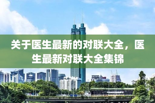 關(guān)于醫(yī)生最新的對(duì)聯(lián)大全，醫(yī)生最新對(duì)聯(lián)大全集錦