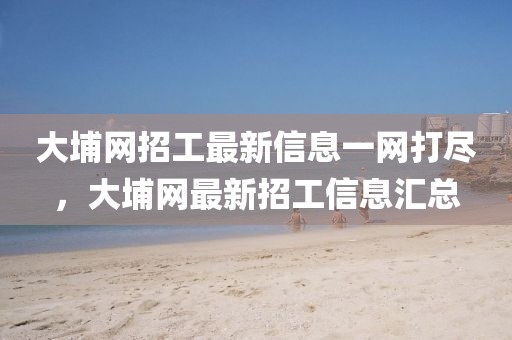大埔網招工最新信息一網打盡，大埔網最新招工信息匯總