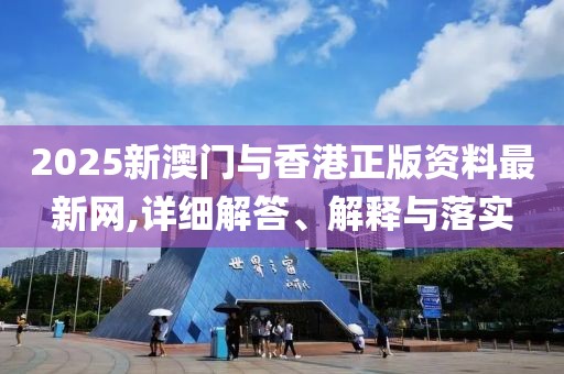 2025新澳門(mén)與香港正版資料最新網(wǎng),詳細(xì)解答、解釋與落實(shí)